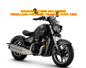HYOSUNG-GV300R-2023-BOBBER-TRINH-LANG-VOI-NHIEU-TRANG-BI-VUOT-TROI
